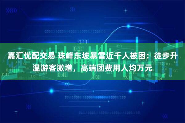 嘉汇优配交易 珠峰东坡暴雪近千人被困：徒步升温游客激增，高端团费用人均万元