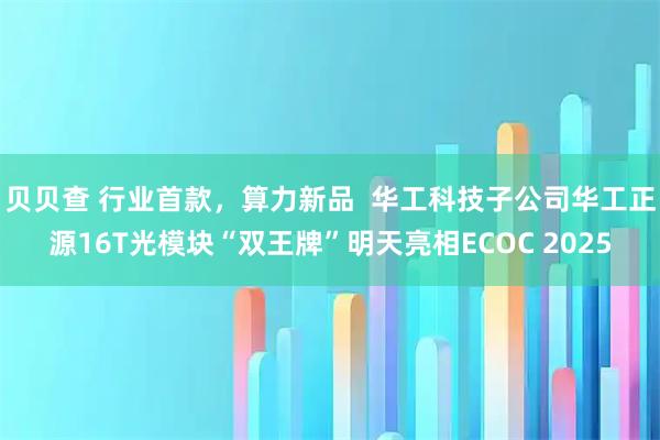 贝贝查 行业首款,算力新品 华工科技子公司华工正源16T光模块“双王牌”明天亮相ECOC 2025
