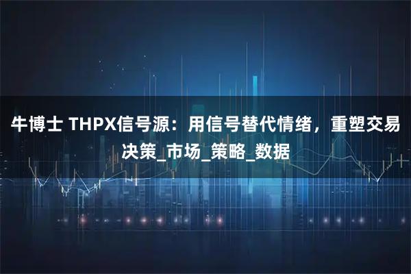 牛博士 THPX信号源:用信号替代情绪,重塑交易决策_市场_策略_数据