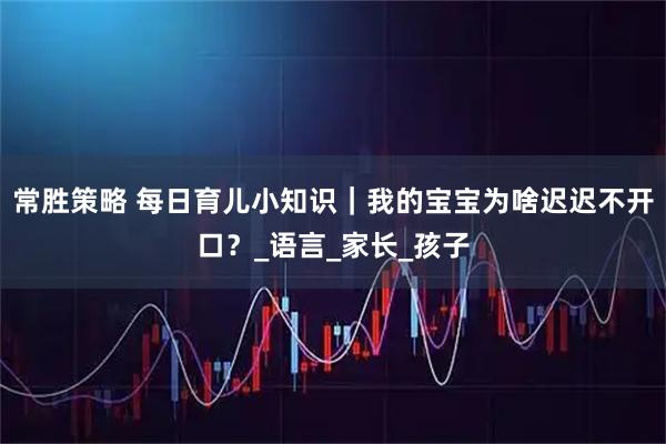 常胜策略 每日育儿小知识｜我的宝宝为啥迟迟不开口？_语言_家长_孩子