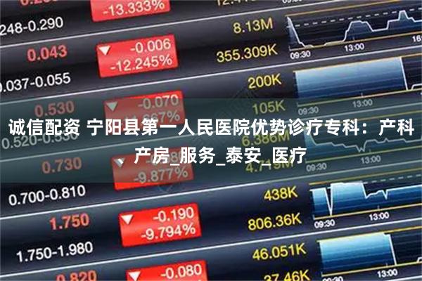 诚信配资 宁阳县第一人民医院优势诊疗专科：产科、产房_服务_泰安_医疗