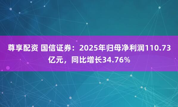 尊享配资 国信证券：2025年归母净利润110.73亿元，同比增长34.76%