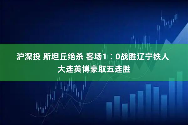 沪深投 斯坦丘绝杀 客场1∶0战胜辽宁铁人 大连英博豪取五连胜