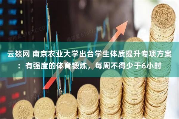 云燚网 南京农业大学出台学生体质提升专项方案：有强度的体育锻炼，每周不得少于6小时