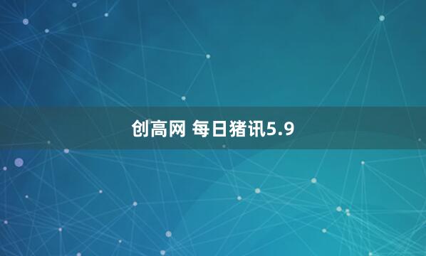 创高网 每日猪讯5.9