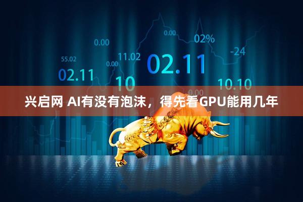 兴启网 AI有没有泡沫，得先看GPU能用几年