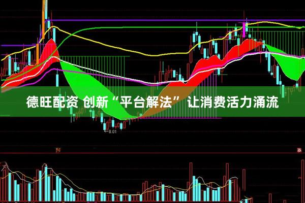德旺配资 创新“平台解法” 让消费活力涌流