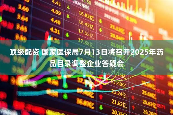 顶级配资 国家医保局7月13日将召开2025年药品目录调整企业答疑会