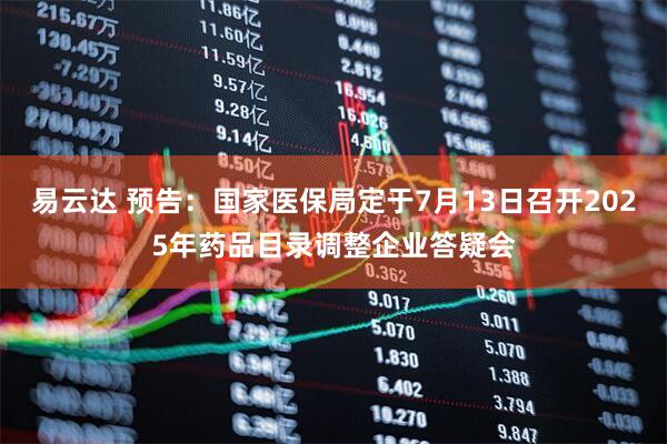 易云达 预告：国家医保局定于7月13日召开2025年药品目录调整企业答疑会