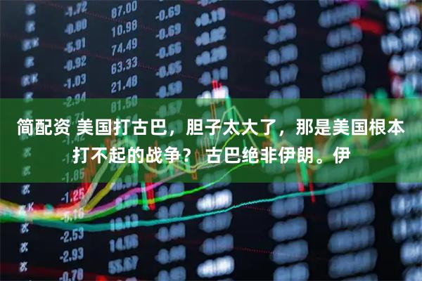 简配资 美国打古巴，胆子太大了，那是美国根本打不起的战争？ 古巴绝非伊朗。伊
