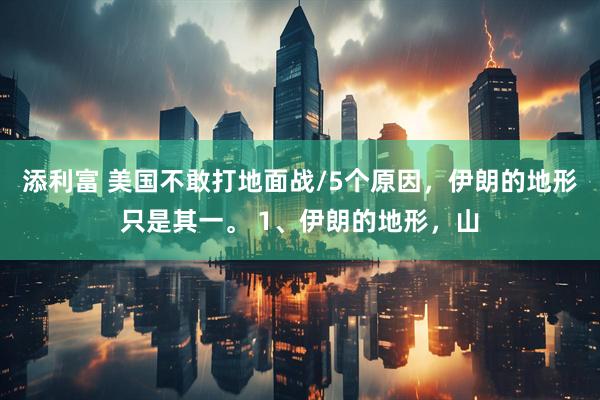 添利富 美国不敢打地面战/5个原因，伊朗的地形只是其一。 1、伊朗的地形，山
