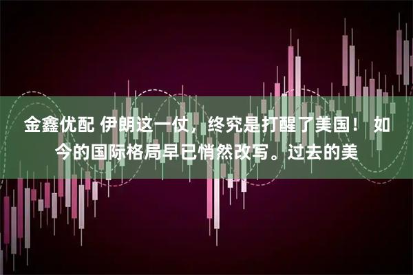 金鑫优配 伊朗这一仗，终究是打醒了美国！ 如今的国际格局早已悄然改写。过去的美