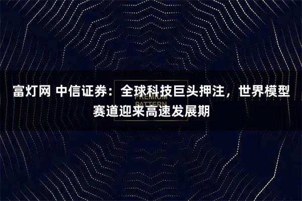 富灯网 中信证券：全球科技巨头押注，世界模型赛道迎来高速发展期