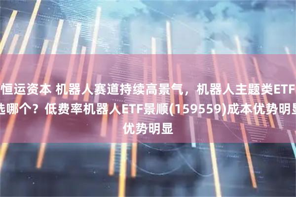 恒运资本 机器人赛道持续高景气，机器人主题类ETF选哪个？低费率机器人ETF景顺(159559)成本优势明显