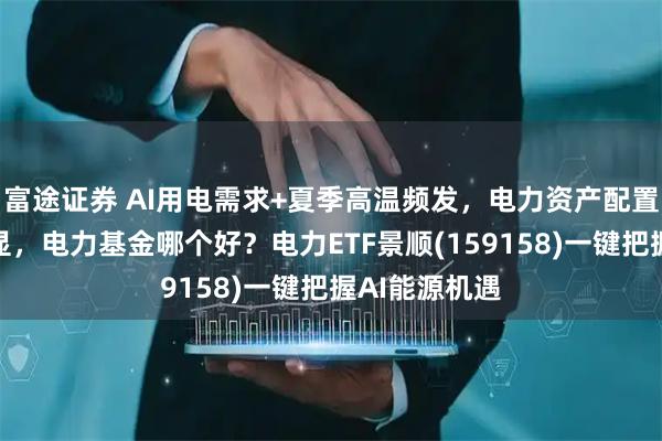 富途证券 AI用电需求+夏季高温频发，电力资产配置价值持续凸显，电力基金哪个好？电力ETF景顺(159158)一键把握AI能源机遇