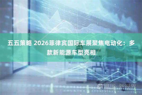 五五策略 2026菲律宾国际车展聚焦电动化：多款新能源车型亮相