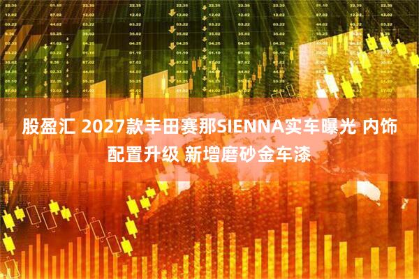 股盈汇 2027款丰田赛那SIENNA实车曝光 内饰配置升级 新增磨砂金车漆