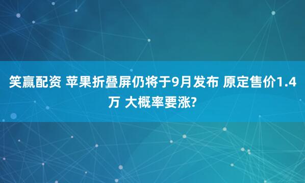 笑赢配资 苹果折叠屏仍将于9月发布 原定售价1.4万 大概率要涨?