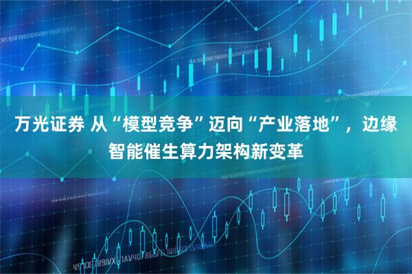 万光证券 从“模型竞争”迈向“产业落地”，边缘智能催生算力架构新变革