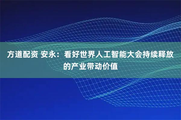 方道配资 安永：看好世界人工智能大会持续释放的产业带动价值