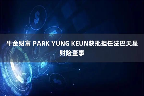 牛金财富 PARK YUNG KEUN获批担任法巴天星财险董事