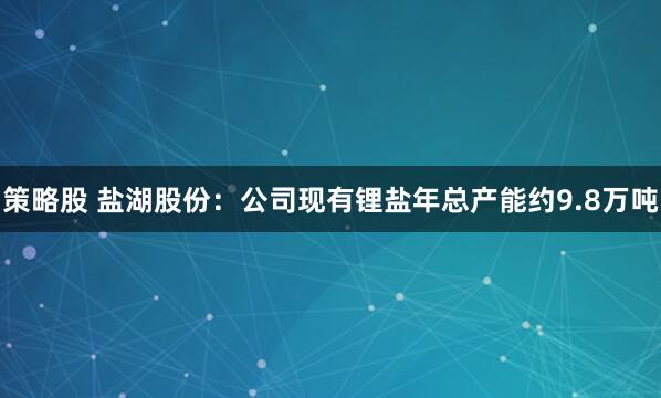策略股 盐湖股份：公司现有锂盐年总产能约9.8万吨