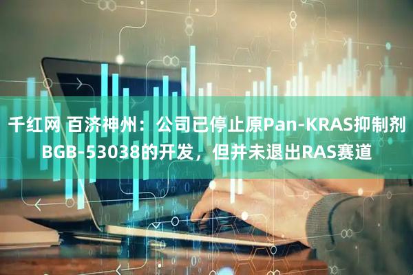 千红网 百济神州：公司已停止原Pan-KRAS抑制剂BGB-53038的开发，但并未退出RAS赛道