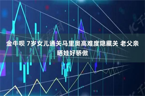 金牛呗 7岁女儿通关马里奥高难度隐藏关 老父亲晒娃好骄傲