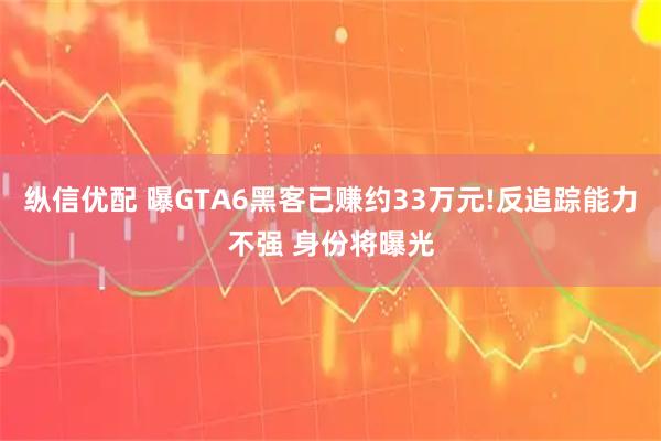 纵信优配 曝GTA6黑客已赚约33万元!反追踪能力不强 身份将曝光