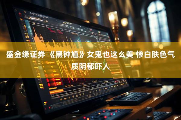 盛金缘证券 《黑钟馗》女鬼也这么美 惨白肤色气质阴郁吓人
