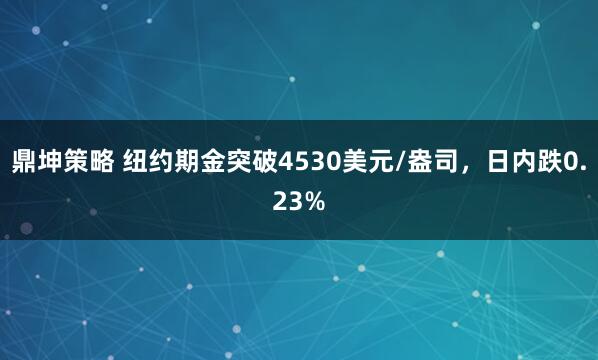 鼎坤策略 纽约期金突破4530美元/盎司，日内跌0.23%