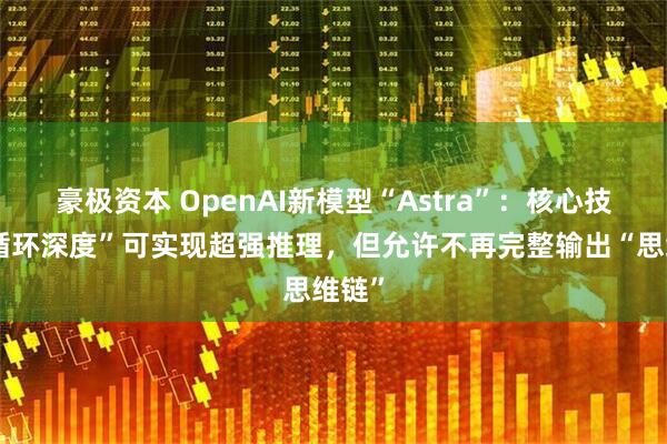 豪极资本 OpenAI新模型“Astra”：核心技术“循环深度”可实现超强推理，但允许不再完整输出“思维链”