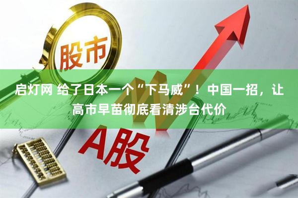 启灯网 给了日本一个“下马威”！中国一招，让高市早苗彻底看清涉台代价