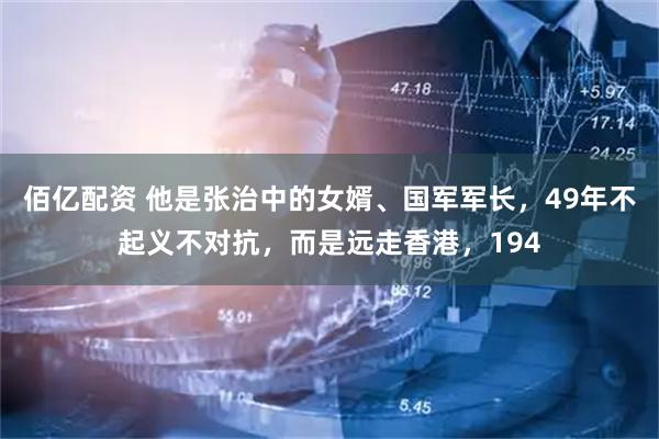 佰亿配资 他是张治中的女婿、国军军长，49年不起义不对抗，而是远走香港，194